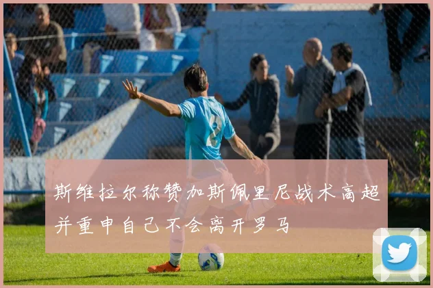 斯维拉尔称赞加斯佩里尼战术高超并重申自己不会离开罗马
