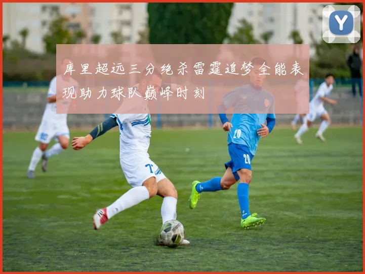 库里超远三分绝杀雷霆追梦全能表现助力球队巅峰时刻