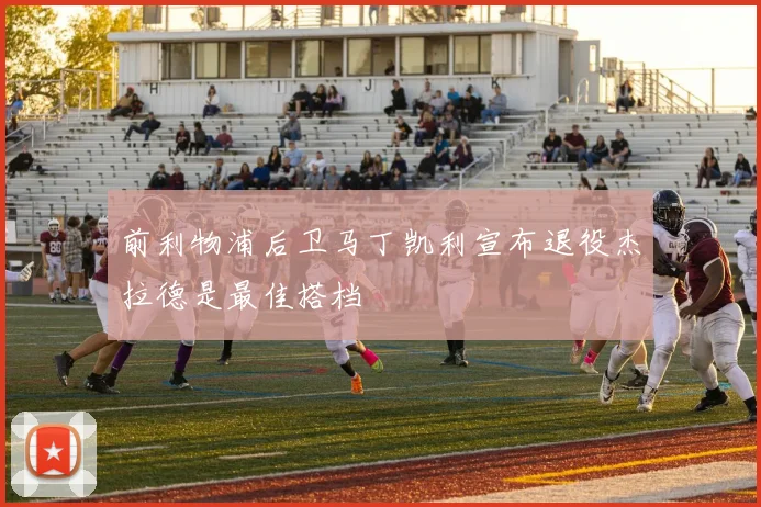 前利物浦后卫马丁凯利宣布退役杰拉德是最佳搭档
