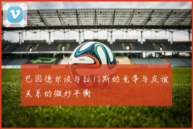 巴因德尔谈与拉门斯的竞争与友谊关系的微妙平衡