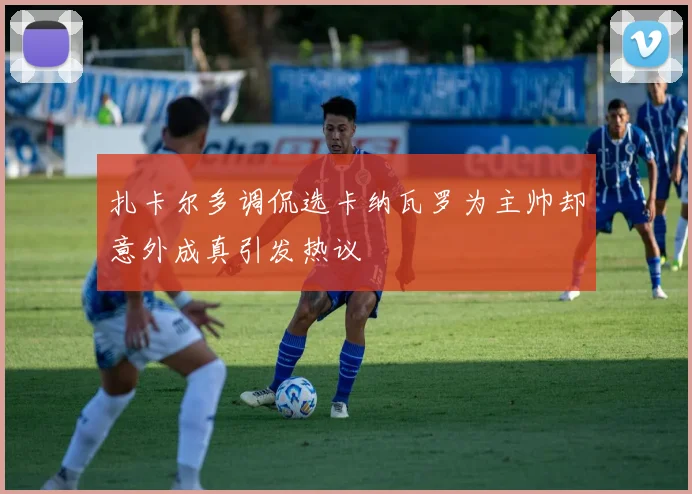 扎卡尔多调侃选卡纳瓦罗为主帅却意外成真引发热议