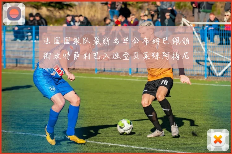 法国国家队最新名单公布姆巴佩领衔坎特萨利巴入选登贝莱琼阿梅尼因伤缺席