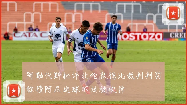 阿勒代斯批评北伦敦德比裁判判罚称穆阿尼进球不该被吹掉