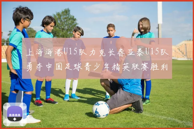 上海海港U15队力克长春亚泰U15队勇夺中国足球青少年精英联赛胜利