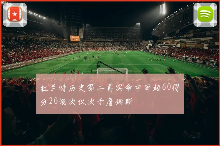杜兰特历史第二真实命中率超60得分20场次仅次于詹姆斯