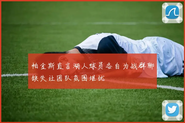 帕金斯直言湖人球员各自为战群聊缺失让团队氛围堪忧