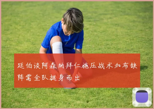 廷伯谈阿森纳拜仁施压战术加布缺阵需全队挺身而出