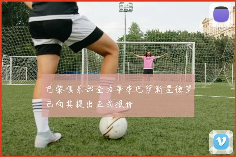 巴黎俱乐部全力争夺巴萨新星德罗已向其提出正式报价