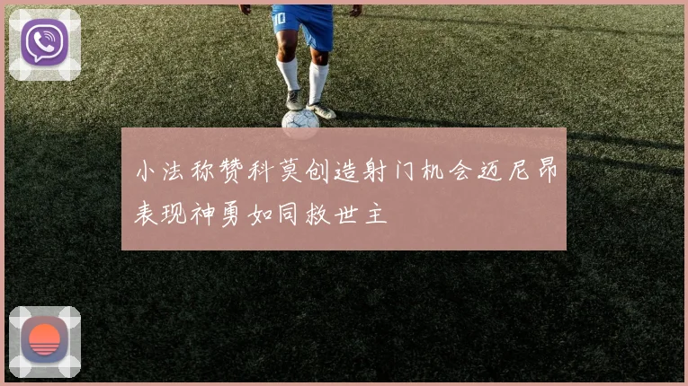 小法称赞科莫创造射门机会迈尼昂表现神勇如同救世主