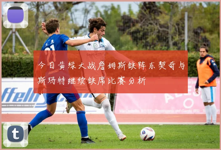 今日黄绿大战詹姆斯缺阵东契奇与斯玛特继续缺席比赛分析