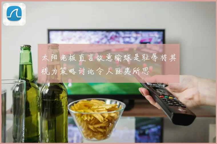 太阳老板直言故意输球是耻辱将其视为策略讨论令人匪夷所思