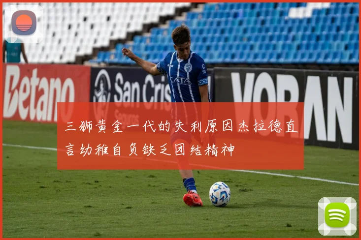 三狮黄金一代的失利原因杰拉德直言幼稚自负缺乏团结精神