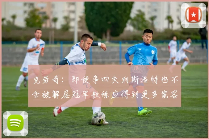克劳奇：即便争四失利斯洛特也不会被解雇冠军教练应得到更多宽容与理解