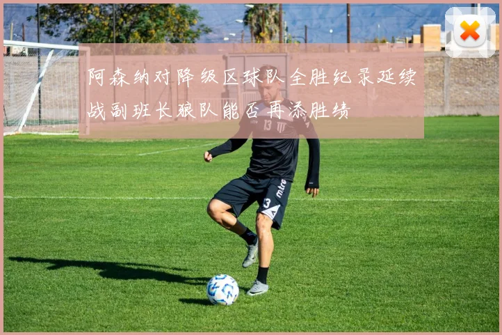 阿森纳对降级区球队全胜纪录延续战副班长狼队能否再添胜绩
