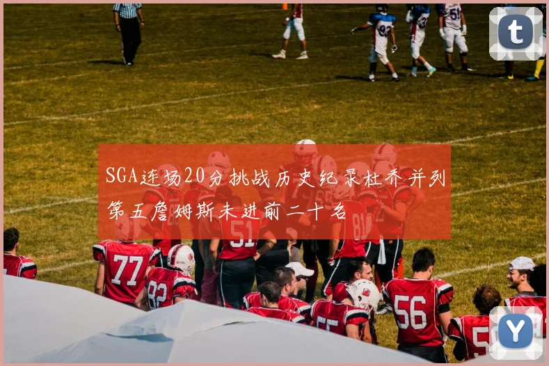 SGA连场20分挑战历史纪录杜乔并列第五詹姆斯未进前二十名