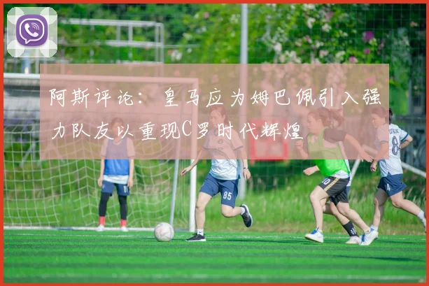 阿斯评论：皇马应为姆巴佩引入强力队友以重现C罗时代辉煌