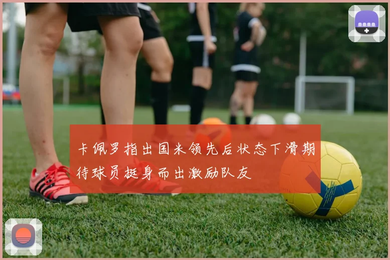 卡佩罗指出国米领先后状态下滑期待球员挺身而出激励队友