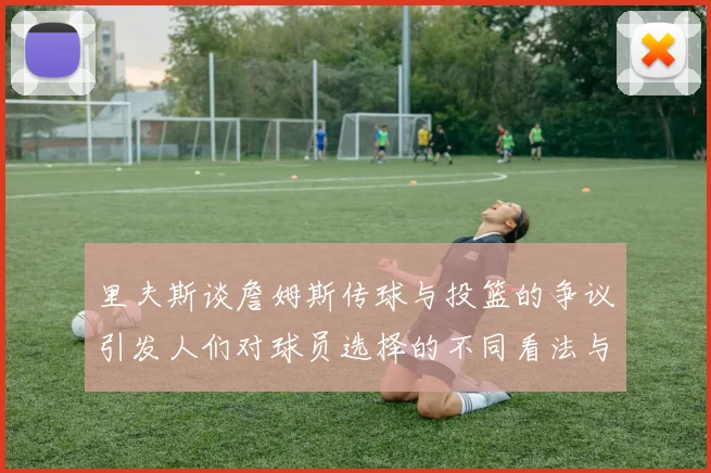 里夫斯谈詹姆斯传球与投篮的争议引发人们对球员选择的不同看法与评价