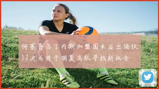 何塞普马丁内斯加盟国米后出场仅12次或将于明夏离队寻找新机会