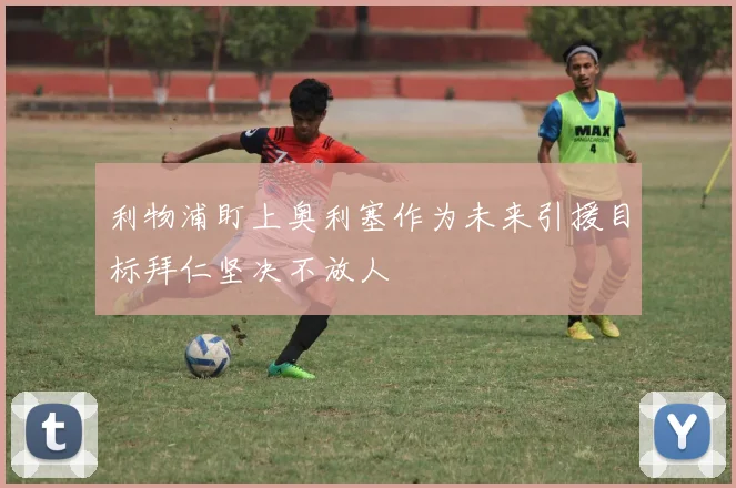 利物浦盯上奥利塞作为未来引援目标拜仁坚决不放人