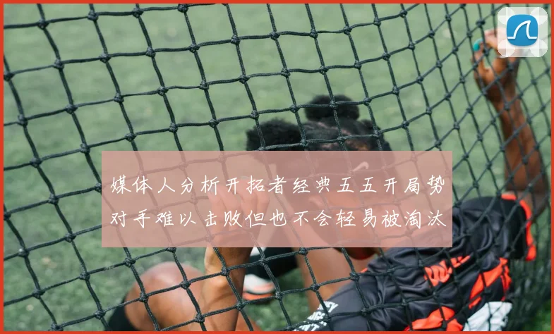 媒体人分析开拓者经典五五开局势对手难以击败但也不会轻易被淘汰