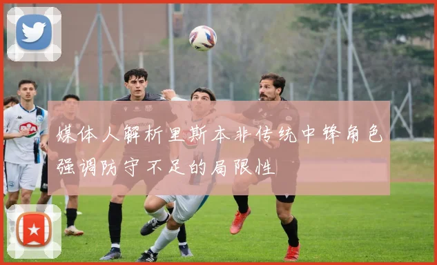 媒体人解析里斯本非传统中锋角色强调防守不足的局限性