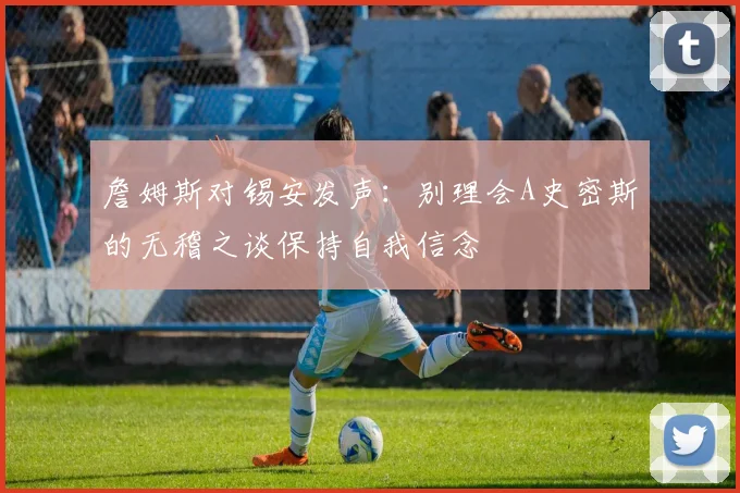 詹姆斯对锡安发声：别理会A史密斯的无稽之谈保持自我信念