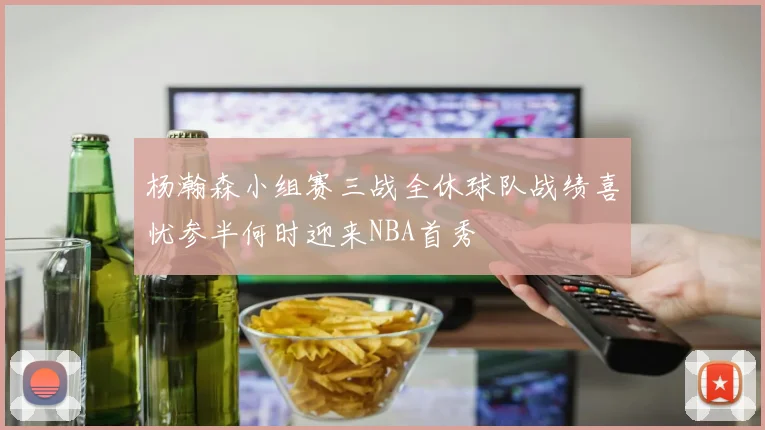 杨瀚森小组赛三战全休球队战绩喜忧参半何时迎来NBA首秀