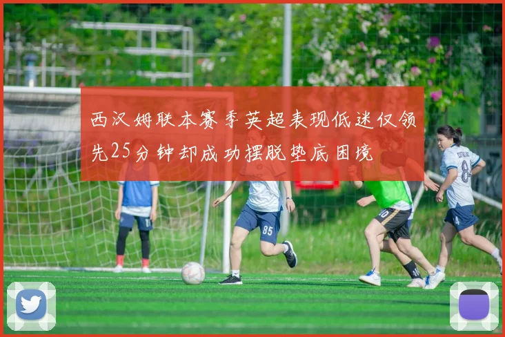 西汉姆联本赛季英超表现低迷仅领先25分钟却成功摆脱垫底困境