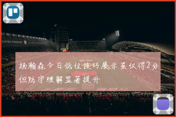 杨瀚森今日低位技巧展示虽仅得2分但防守理解显著提升